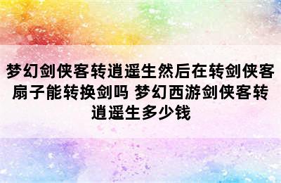 梦幻剑侠客转逍遥生然后在转剑侠客扇子能转换剑吗 梦幻西游剑侠客转逍遥生多少钱